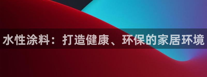 官方和记国际平台登录：水性涂料：打造健康、环保的家居环境