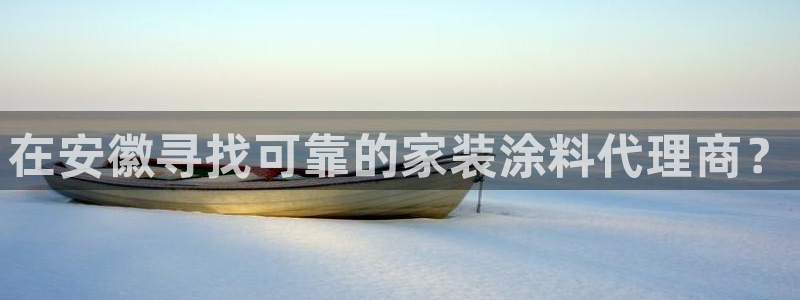和记官方：在安徽寻找可靠的家装涂料代理商？