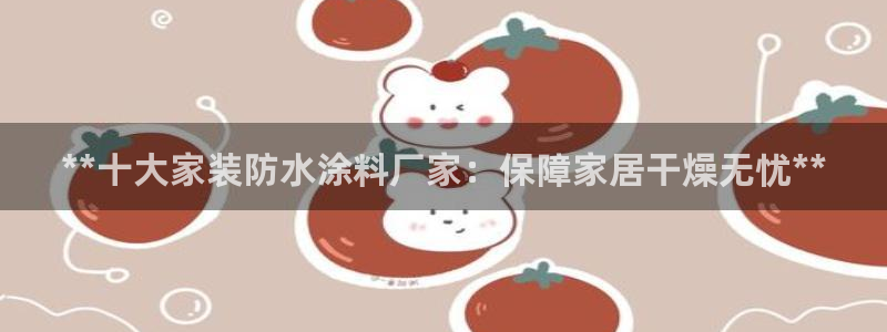和记app官网：**十大家装防水涂料厂家：保障家居干燥无忧**