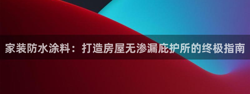 和记国际客服：家装防水涂料：打造房屋无渗漏庇护所的终极指南