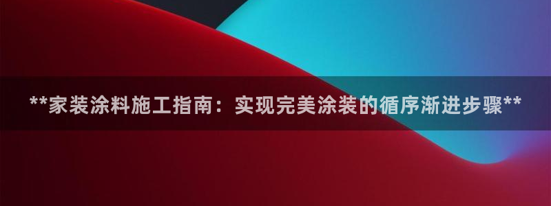 和记平台登录：**家装涂料施工指南：实现完美涂装的循序渐进步骤**