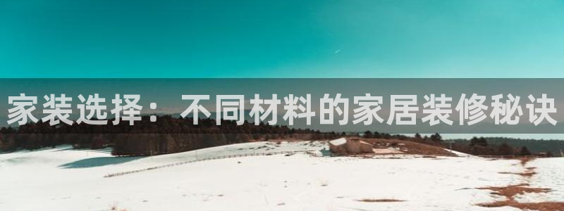 和记娱好网址：家装选择：不同材料的家居装修秘诀