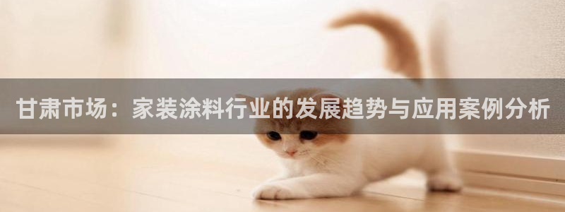 和记ag网页版：甘肃市场：家装涂料行业的发展趋势与应用案例分