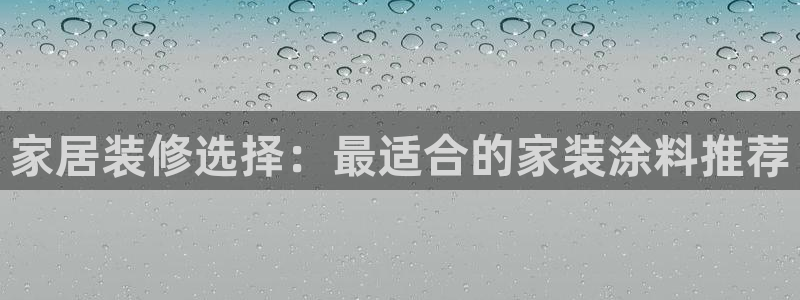和记最新官方网址：家居装修选择：最适合的家装涂料推荐