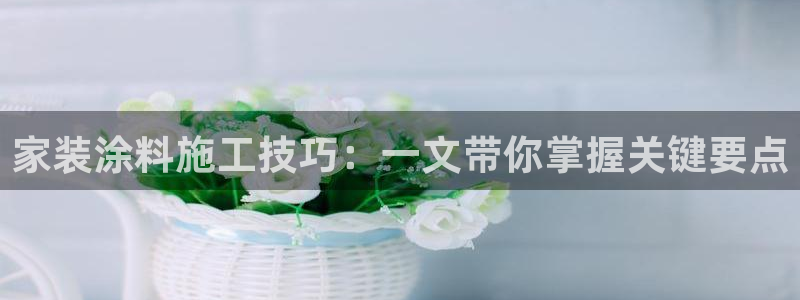 ag和记app：家装涂料施工技巧：一文带你掌握关键要点