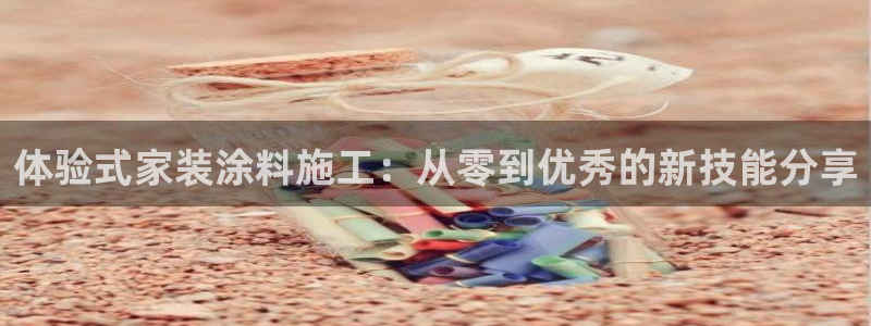 和记平台官方网：体验式家装涂料施工：从零到优秀的新技能分享