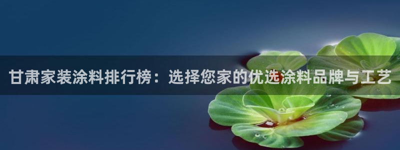 和记 中国官网：甘肃家装涂料排行榜：选择您家的优选涂料品牌与