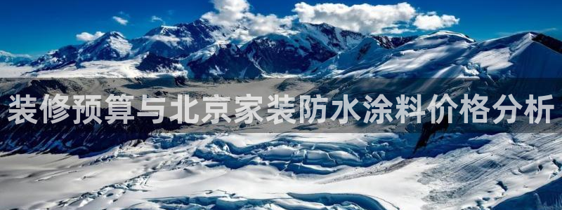 和记娱好网址：装修预算与北京家装防水涂料价格分析