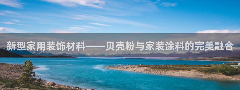 和记登陆：新型家用装饰材料——贝壳粉与家装涂料的完美融合