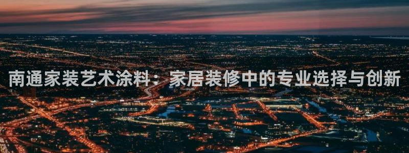 和记ag：南通家装艺术涂料：家居装修中的专业选择与创新
