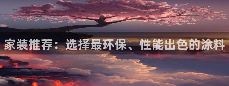 和记官网 公司：家装推荐：选择最环保、性能出色的涂料