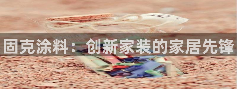 和记官方网址:固克涂料:创新家装的家居先锋