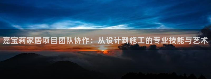 和记国际官网官网：嘉宝莉家居项目团队协作：从设计到施工的专业