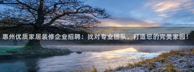 和记ag捕鱼害死多少人：惠州优质家居装修企业招聘：找对专业团