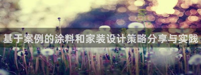 和记ag网页版：基于案例的涂料和家装设计策略分享与实践